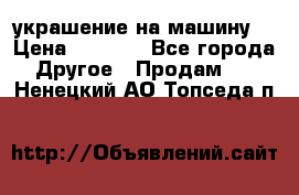 украшение на машину  › Цена ­ 2 000 - Все города Другое » Продам   . Ненецкий АО,Топседа п.